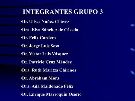 INTEGRANTES GRUPO 3 Dr. Ulises Núñez Chávez Dra. Elva Sánchez de Cáceda Dr. Félix Cordero Dr. Jorge Luis Sosa Dr. Víctor Luis Vásquez Dr. Patricio Cruz.