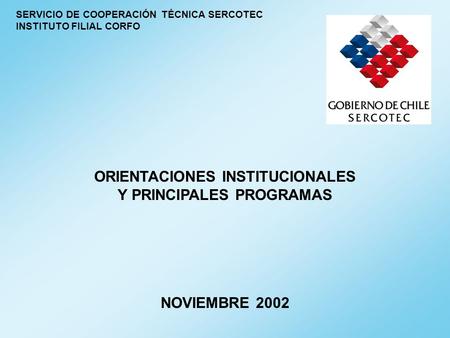 SERVICIO DE COOPERACIÓN TÉCNICA SERCOTEC INSTITUTO FILIAL CORFO ORIENTACIONES INSTITUCIONALES Y PRINCIPALES PROGRAMAS NOVIEMBRE 2002.