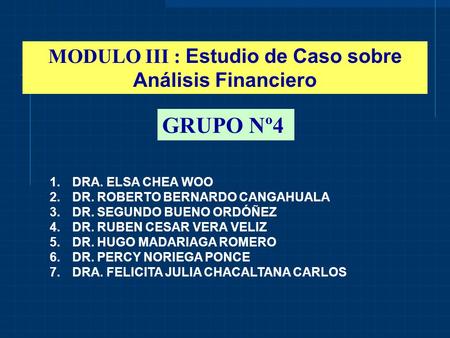 GRUPO Nº4 MODULO III : Estudio de Caso sobre Análisis Financiero 1.DRA. ELSA CHEA WOO 2.DR. ROBERTO BERNARDO CANGAHUALA 3.DR. SEGUNDO BUENO ORDÓÑEZ 4.DR.