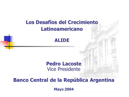 Pedro Lacoste Vice Presidente Banco Central de la República Argentina Mayo 2004 Los Desafíos del Crecimiento Latinoamericano ALIDE.