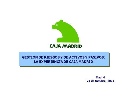 GESTION DE RIESGOS Y DE ACTIVOS Y PASIVOS: LA EXPERIENCIA DE CAJA MADRID Madrid 21 de Octubre, 2004.