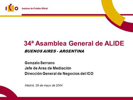 34ª Asamblea General de ALIDE Madrid, 28 de mayo de 2004 Gonzalo Serrano Jefe de Area de Mediación Dirección General de Negocios del ICO BUENOS AIRES -