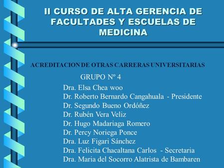 II CURSO DE ALTA GERENCIA DE FACULTADES Y ESCUELAS DE MEDICINA ACREDITACION DE OTRAS CARRERAS UNIVERSITARIAS GRUPO Nº 4 Dra. Elsa Chea woo Dr. Roberto.