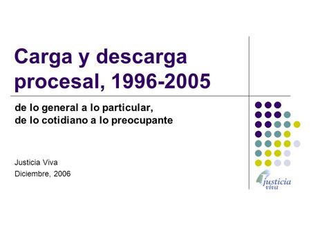 Carga y descarga procesal, 1996-2005 de lo general a lo particular, de lo cotidiano a lo preocupante Justicia Viva Diciembre, 2006.