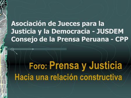 Asociación de Jueces para la Justicia y la Democracia - JUSDEM Consejo de la Prensa Peruana - CPP Foro: Prensa y Justicia Hacia una relación constructiva.