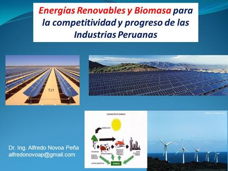 Energías Renovables y Biomasa para la competitividad y progreso de las Industrias Peruanas Dr. Ing. Alfredo Novoa Peña alfredonovoap@gmail.com.