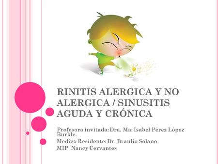 RINITIS ALERGICA Y NO ALERGICA / SINUSITIS AGUDA Y CRÓNICA Profesora invitada: Dra. Ma. Isabel Pérez López Burkle. Medico Residente: Dr. Braulio Solano.