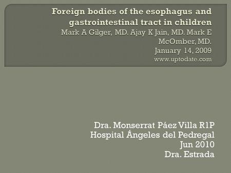 Foreign bodies of the esophagus and gastrointestinal tract in children Mark A Gilger, MD. Ajay K Jain, MD. Mark E McOmber, MD. January 14, 2009 www.uptodate.com.