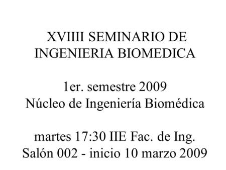 XVIIII SEMINARIO DE INGENIERIA BIOMEDICA 1er. semestre 2009 Núcleo de Ingeniería Biomédica martes 17:30 IIE Fac. de Ing. Salón 002 - inicio 10 marzo 2009.