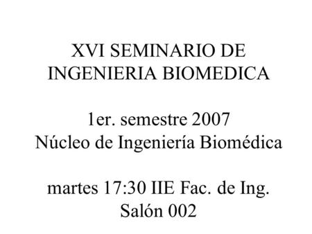 XVI SEMINARIO DE INGENIERIA BIOMEDICA 1er. semestre 2007 Núcleo de Ingeniería Biomédica martes 17:30 IIE Fac. de Ing. Salón 002.
