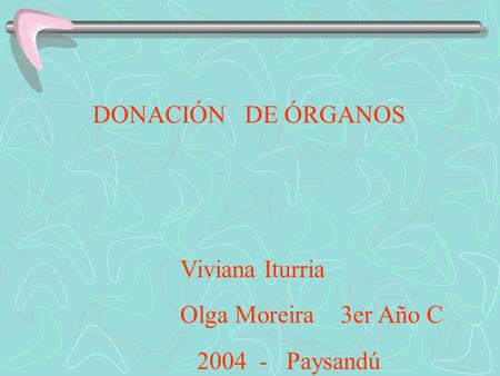 DONACIÓN DE ÓRGANOS Viviana Iturria Olga Moreira 3er Año C 2004 - Paysandú.