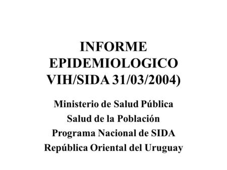 Ministerio de Salud Pública Salud de la Población Programa Nacional de SIDA República Oriental del Uruguay INFORME EPIDEMIOLOGICO VIH/SIDA 31/03/2004)