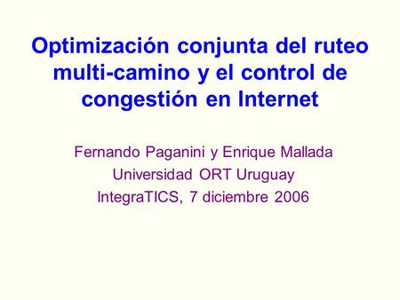 Fernando Paganini y Enrique Mallada Universidad ORT Uruguay IntegraTICS, 7 diciembre 2006 Optimización conjunta del ruteo multi-camino y el control de.