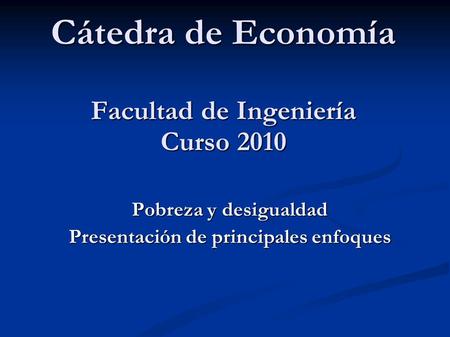 Cátedra de Economía Facultad de Ingeniería Curso 2010 Pobreza y desigualdad Presentación de principales enfoques.