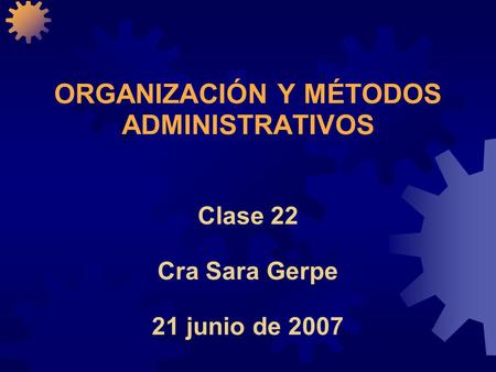 ORGANIZACIÓN Y MÉTODOS ADMINISTRATIVOS Clase 22 Cra Sara Gerpe 21 junio de 2007.