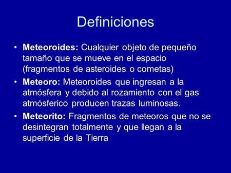 Definiciones Meteoroides: Cualquier objeto de pequeño tamaño que se mueve en el espacio (fragmentos de asteroides o cometas) Meteoro: Meteoroides que ingresan.