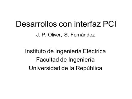 Desarrollos con interfaz PCI J. P. Oliver, S. Fernández Instituto de Ingeniería Eléctrica Facultad de Ingeniería Universidad de la República.