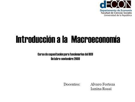 Introducción a la Macroeconomía Curso de capacitación para funcionarios del BCU Octubre-noviembre 2009 Docentes: Alvaro Forteza Ianina Rossi.