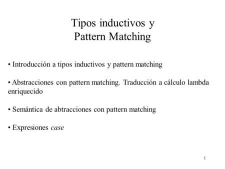 1 Tipos inductivos y Pattern Matching Introducción a tipos inductivos y pattern matching Abstracciones con pattern matching. Traducción a cálculo lambda.