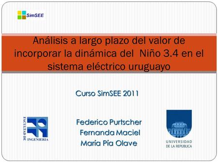 Curso SimSEE 2011 Análisis a largo plazo del valor de incorporar la dinámica del Niño 3.4 en el sistema eléctrico uruguayo Federico Purtscher Fernanda.