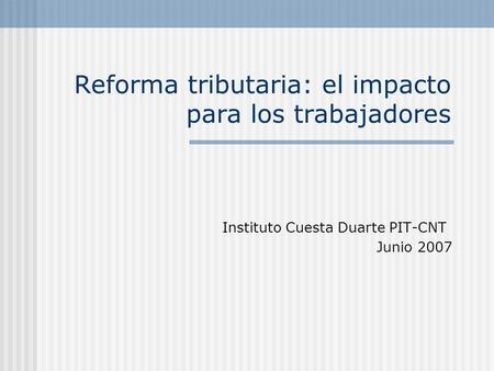 Reforma tributaria: el impacto para los trabajadores Instituto Cuesta Duarte PIT-CNT Junio 2007.
