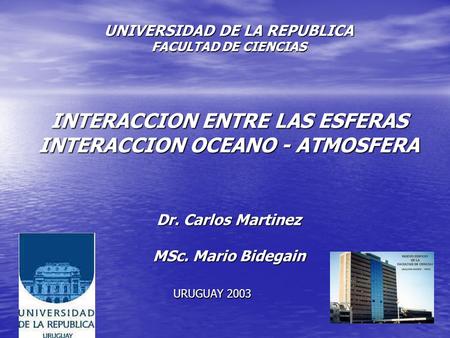 UNIVERSIDAD DE LA REPUBLICA FACULTAD DE CIENCIAS INTERACCION ENTRE LAS ESFERAS INTERACCION OCEANO - ATMOSFERA Dr. Carlos Martinez MSc. Mario Bidegain.