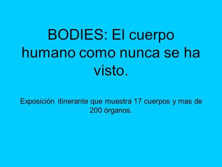 BODIES: El cuerpo humano como nunca se ha visto. Exposición itinerante que muestra 17 cuerpos y mas de 200 órganos.