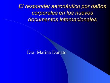El responder aeronáutico por daños corporales en los nuevos documentos internacionales Dra. Marina Donato.