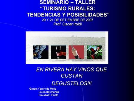 SEMINARIO – TALLER TURISMO RURALES: TENDENCIAS Y POSIBILIDADES 20 Y 21 DE SETIEMBRE DE 2007 Prof. Oscar Iroldi EN RIVERA HAY VINOS QUE GUSTAN DEGUSTELOS!!!
