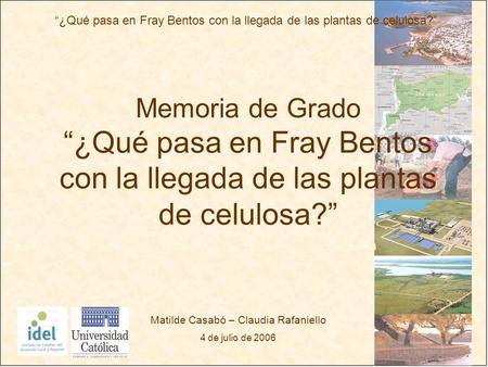 ¿Qué pasa en Fray Bentos con la llegada de las plantas de celulosa? Matilde Casabó – Claudia Rafaniello 4 de julio de 2006 Memoria de Grado¿Qué pasa en.