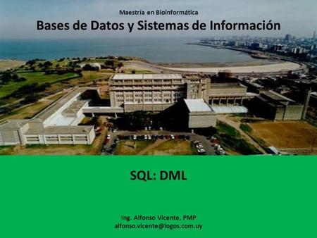 Maestría en Bioinformática Bases de Datos y Sistemas de Información SQL: DML Ing. Alfonso Vicente, PMP alfonso.vicente@logos.com.uy.