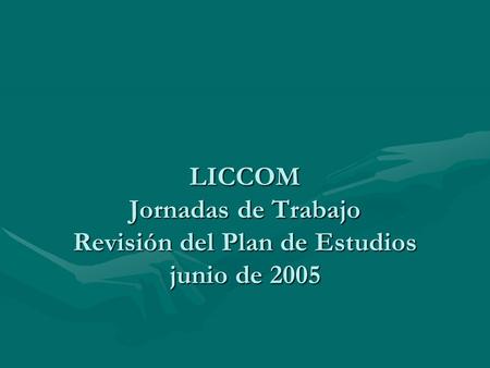LICCOM Jornadas de Trabajo Revisión del Plan de Estudios junio de 2005.