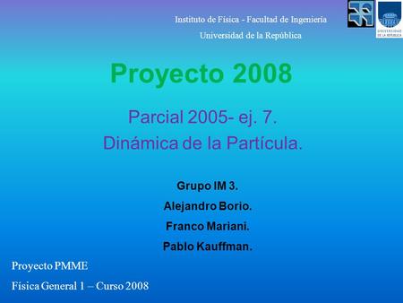 Proyecto 2008 Parcial 2005- ej. 7. Dinámica de la Partícula. Grupo IM 3. Alejandro Borio. Franco Mariani. Pablo Kauffman. Instituto de Física - Facultad.