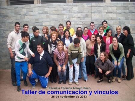 Taller de comunicación y vínculos Escuela Técnica Arroyo Seco 26 de noviembre de 2013.