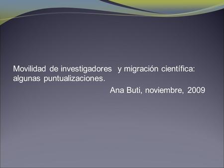Movilidad de investigadores y migración científica: algunas puntualizaciones. Ana Buti, noviembre, 2009.