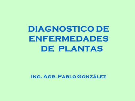 DIAGNOSTICO DE ENFERMEDADES DE PLANTAS Ing. Agr. Pablo González