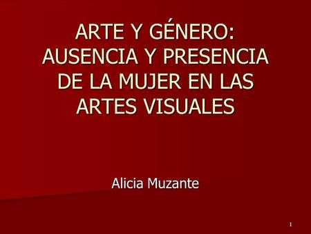 1 ARTE Y GÉNERO: AUSENCIA Y PRESENCIA DE LA MUJER EN LAS ARTES VISUALES Alicia Muzante.
