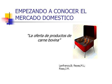 EMPEZANDO A CONOCER EL MERCADO DOMESTICO Lanfranco,B; Reyes,M.L; Risso,J.M. La oferta de productos de carne bovina.