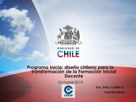 Programa Inicia: diseño chileno para la transformación de la Formación Inicial Docente Octubre 2010 Dra. Erika Castillo B. Coordinadora.