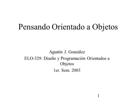 1 Pensando Orientado a Objetos Agustín J. González ELO-329: Diseño y Programación Orientados a Objetos 1er. Sem. 2003.