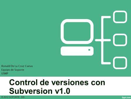 Control de versiones con Subversion v1.0 © 2012.SOPORTE. DIS. Ronald De La Cruz Cueva Equipo de Soporte USMP.