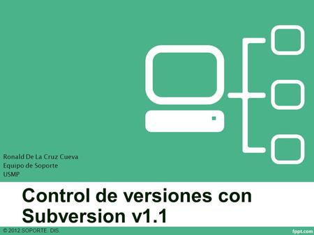 Control de versiones con Subversion v1.1 © 2012.SOPORTE. DIS. Ronald De La Cruz Cueva Equipo de Soporte USMP.
