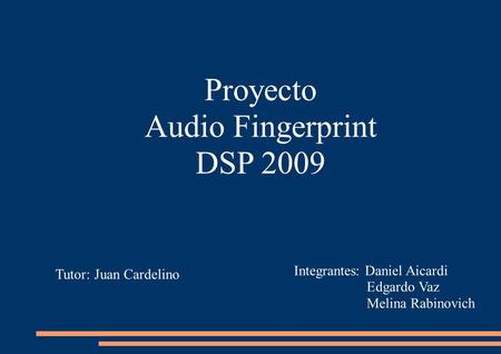 Proyecto Audio Fingerprint DSP 2009 Tutor: Juan Cardelino Integrantes: Daniel Aicardi Edgardo Vaz Melina Rabinovich.