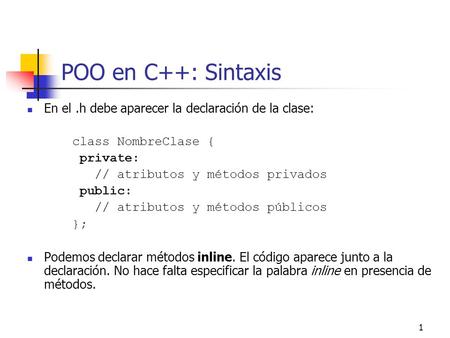 POO en C++: Sintaxis En el .h debe aparecer la declaración de la clase: class NombreClase { private: // atributos y métodos privados public: // atributos.