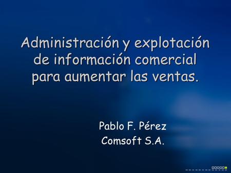 Administración y explotación de información comercial para aumentar las ventas. Pablo F. Pérez Comsoft S.A.