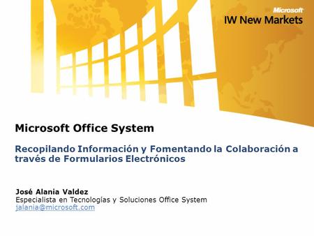 Microsoft Office System Recopilando Información y Fomentando la Colaboración a través de Formularios Electrónicos José Alania Valdez Especialista en Tecnologías.