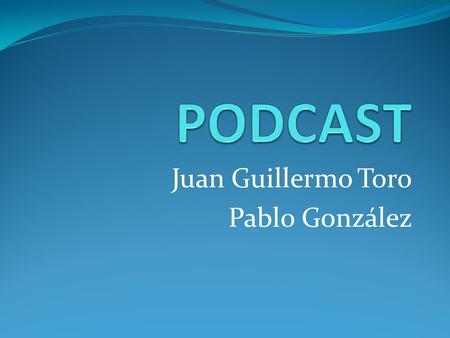 Juan Guillermo Toro Pablo González. ¿Qué es un podcast? Un podcast es un archivo de audio distribuido mediante un archivo RSS.