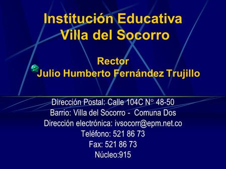 Institución Educativa Villa del Socorro Rector Julio Humberto Fernández Trujillo   Dirección Postal: Calle 104C N° 48-50 Barrio: Villa del Socorro.