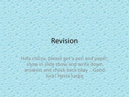 Revision Hola chicos, please get a pen and paper, show in slide show and write down answers and check back okay.. Good luck! Hasta luego.