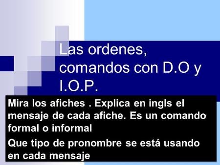 Las ordenes, comandos con D.O y I.O.P. Mira los afiches. Explica en ingls el mensaje de cada afiche. Es un comando formal o informal Que tipo de pronombre.
